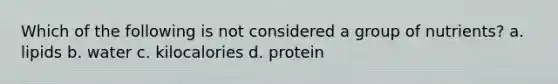 Which of the following is not considered a group of nutrients? a. lipids b. water c. kilocalories d. protein