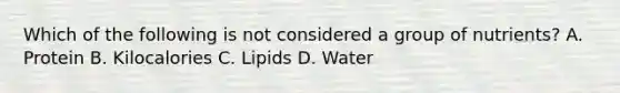 Which of the following is not considered a group of nutrients? A. Protein B. Kilocalories C. Lipids D. Water