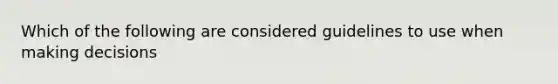 Which of the following are considered guidelines to use when making decisions