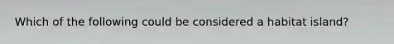 Which of the following could be considered a habitat island?
