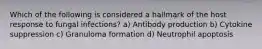 Which of the following is considered a hallmark of the host response to fungal infections? a) Antibody production b) Cytokine suppression c) Granuloma formation d) Neutrophil apoptosis