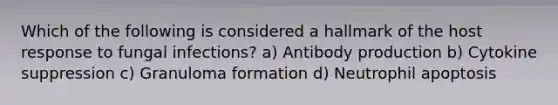 Which of the following is considered a hallmark of the host response to fungal infections? a) Antibody production b) Cytokine suppression c) Granuloma formation d) Neutrophil apoptosis