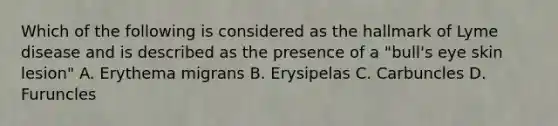 Which of the following is considered as the hallmark of Lyme disease and is described as the presence of a "bull's eye skin lesion" A. Erythema migrans B. Erysipelas C. Carbuncles D. Furuncles