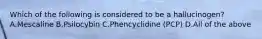 Which of the following is considered to be a​ hallucinogen? A.Mescaline B.Psilocybin C.Phencyclidine​ (PCP) D.All of the above