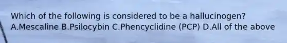 Which of the following is considered to be a​ hallucinogen? A.Mescaline B.Psilocybin C.Phencyclidine​ (PCP) D.All of the above