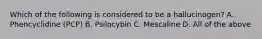 Which of the following is considered to be a​ hallucinogen? A. Phencyclidine​ (PCP) B. Psilocybin C. Mescaline D. All of the above