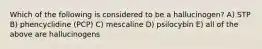 Which of the following is considered to be a hallucinogen? A) STP B) phencyclidine (PCP) C) mescaline D) psilocybin E) all of the above are hallucinogens