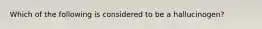 Which of the following is considered to be a​ hallucinogen?