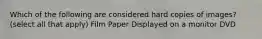 Which of the following are considered hard copies of images? (select all that apply) Film Paper Displayed on a monitor DVD