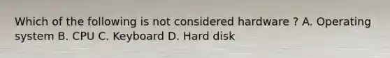 Which of the following is not considered hardware ? A. Operating system B. CPU C. Keyboard D. Hard disk