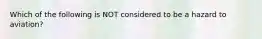 Which of the following is NOT considered to be a hazard to aviation?