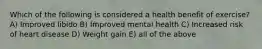 Which of the following is considered a health benefit of exercise? A) Improved libido B) Improved mental health C) Increased risk of heart disease D) Weight gain E) all of the above