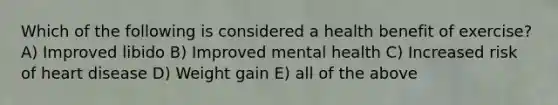 Which of the following is considered a health benefit of exercise? A) Improved libido B) Improved mental health C) Increased risk of heart disease D) Weight gain E) all of the above
