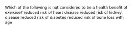 Which of the following is not considered to be a health benefit of exercise? reduced risk of heart disease reduced risk of kidney disease reduced risk of diabetes reduced risk of bone loss with age