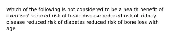 Which of the following is not considered to be a health benefit of exercise? reduced risk of heart disease reduced risk of kidney disease reduced risk of diabetes reduced risk of bone loss with age