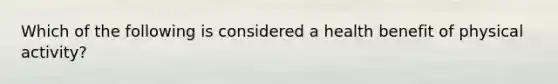 Which of the following is considered a health benefit of physical activity?
