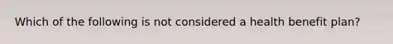 Which of the following is not considered a health benefit plan?