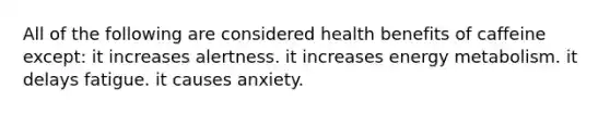 All of the following are considered health benefits of caffeine except: it increases alertness. it increases energy metabolism. it delays fatigue. it causes anxiety.