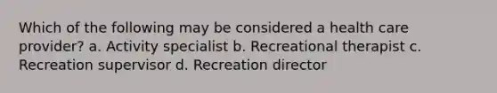 Which of the following may be considered a health care provider? a. Activity specialist b. Recreational therapist c. Recreation supervisor d. Recreation director