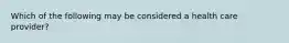 Which of the following may be considered a health care provider?