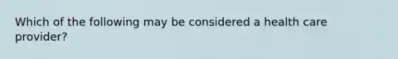 Which of the following may be considered a health care provider?