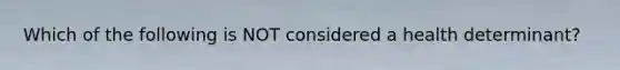 Which of the following is NOT considered a health determinant?