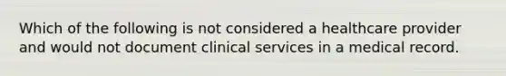 Which of the following is not considered a healthcare provider and would not document clinical services in a medical record.