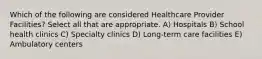 Which of the following are considered Healthcare Provider Facilities? Select all that are appropriate. A) Hospitals B) School health clinics C) Specialty clinics D) Long-term care facilities E) Ambulatory centers