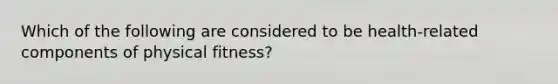 Which of the following are considered to be health-related components of physical fitness?