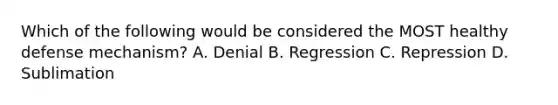 Which of the following would be considered the MOST healthy defense mechanism? A. Denial B. Regression C. Repression D. Sublimation