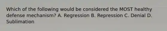 Which of the following would be considered the MOST healthy defense mechanism? A. Regression B. Repression C. Denial D. Sublimation