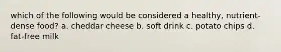 which of the following would be considered a healthy, nutrient-dense food? a. cheddar cheese b. soft drink c. potato chips d. fat-free milk