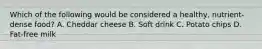 Which of the following would be considered a healthy, nutrient-dense food? A. Cheddar cheese B. Soft drink C. Potato chips D. Fat-free milk