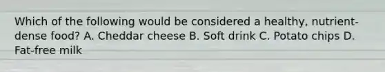 Which of the following would be considered a healthy, nutrient-dense food? A. Cheddar cheese B. Soft drink C. Potato chips D. Fat-free milk