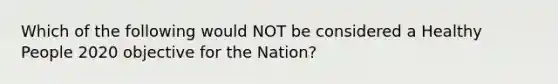 Which of the following would NOT be considered a Healthy People 2020 objective for the Nation?