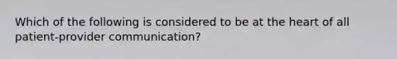 Which of the following is considered to be at the heart of all patient-provider communication?