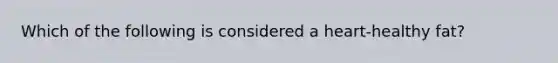 Which of the following is considered a heart-healthy fat?