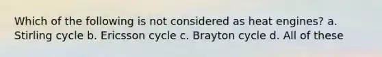 Which of the following is not considered as heat engines? a. Stirling cycle b. Ericsson cycle c. Brayton cycle d. All of these