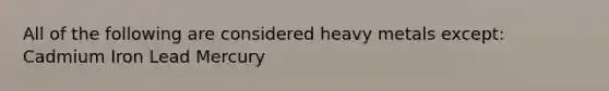 All of the following are considered heavy metals except: Cadmium Iron Lead Mercury