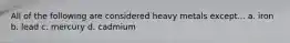 All of the following are considered heavy metals except... a. iron b. lead c. mercury d. cadmium