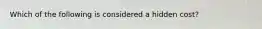 Which of the following is considered a hidden cost?