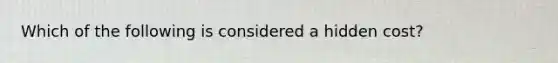 Which of the following is considered a hidden cost?