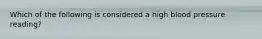 Which of the following is considered a high blood pressure reading?