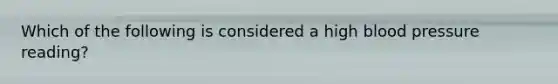 Which of the following is considered a high blood pressure reading?
