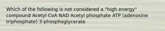 Which of the following is not considered a "high energy" compound Acetyl CoA NAD Acetyl phosphate ATP (adenosine triphosphate) 3-phosphoglycerate