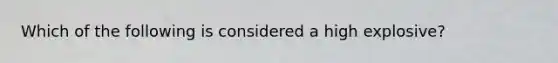 Which of the following is considered a high explosive?