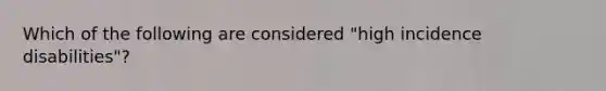 Which of the following are considered "high incidence disabilities"?