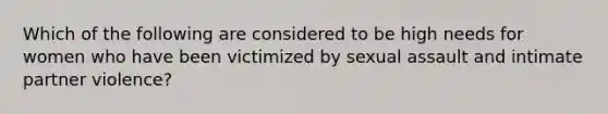 Which of the following are considered to be high needs for women who have been victimized by sexual assault and intimate partner violence?