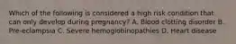 Which of the following is considered a high risk condition that can only develop during pregnancy? A. Blood clotting disorder B. Pre-eclampsia C. Severe hemoglobinopathies D. Heart disease