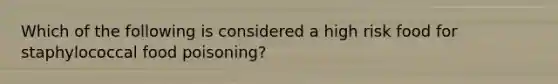 Which of the following is considered a high risk food for staphylococcal food poisoning?